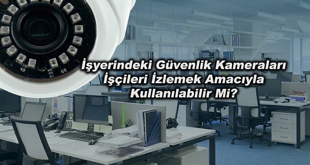 İşyerindeki Güvenlik Kameraları İşçileri İzlemek Amacıyla Kullanılabilir Mi