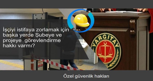 İşçiyi istifaya zorlamak için başka yerde Şubeye ve projeye  görevlendirme hakı varmı