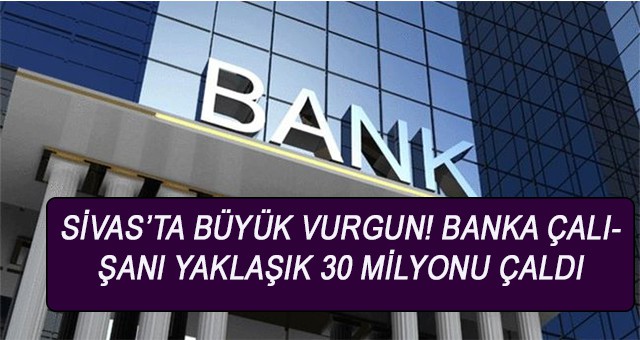 Sivas’ta büyük vurgun! banka çalışanı yaklaşık 30 milyonu çaldı