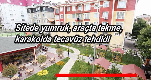 Sitede yumruk, araçta tekme, karakolda tecavüz tehdidi