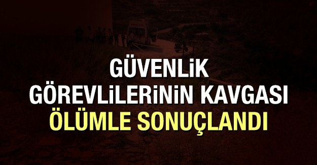 ÖZEL GÜVENLİK GÖREVLİLERİNİN KAVGASI ÖLÜMLE SONUÇLANDI