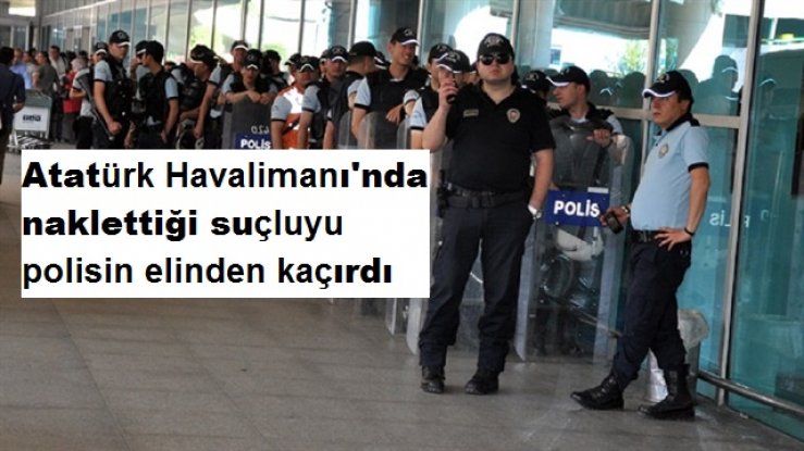 Atatürk Havalimanı'nda naklettiği suçluyu  polisin elinden kaçırdı