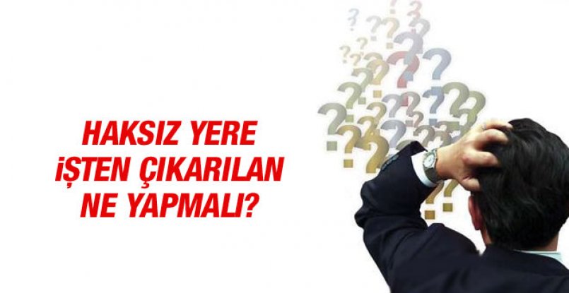 İşten haksız yere çıkarılan işçi ne yapmalı ?