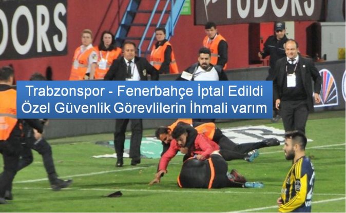 Trabzonspor - Fenerbahçe iptal edildi  Özel güvenlik görevlilerin ihmalli varım 