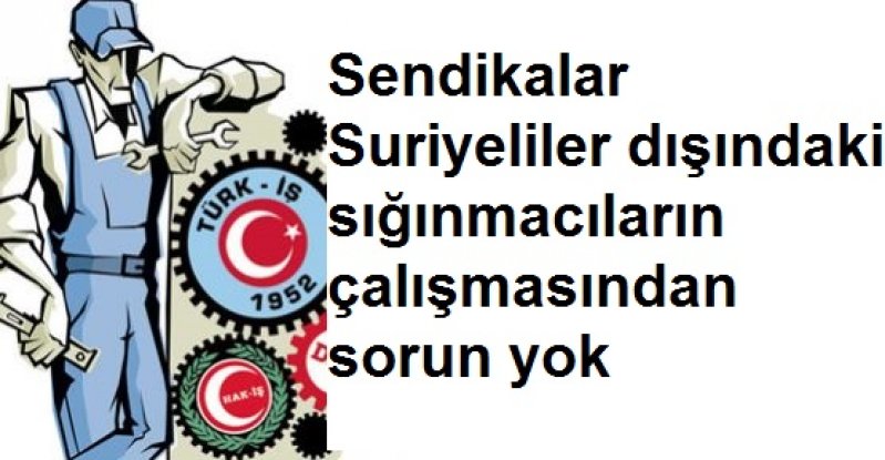 Sendikalar Suriyeliler dışındaki sığınmacıların çalışmasından sorun yok