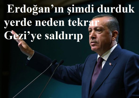  Erdoğan’ın şimdi durduk yerde neden tekrar Gezi’ye saldırıp