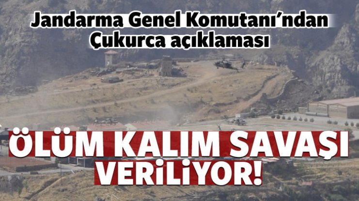 Jandarma Genel Komutanı: Çukurca’da ölüm kalım savaşı veriliyor