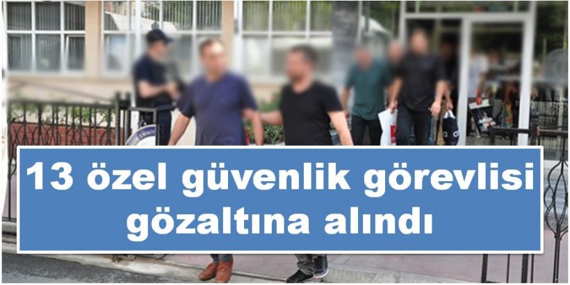 FETÖ/PDY yönelik operasyonda 13 Özel Güvenlik Görevlisi gözaltına alındı