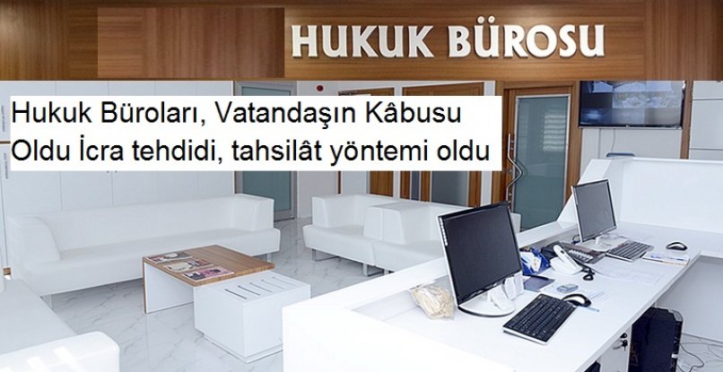 Hukuk Büroları, Vatandaşın Kabusu Oldu İcra tehdidi, tahsilat yöntemi oldu 