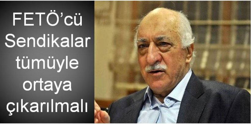 FETÖ’cü sendikalar tümüyle ortaya çıkarılmalı