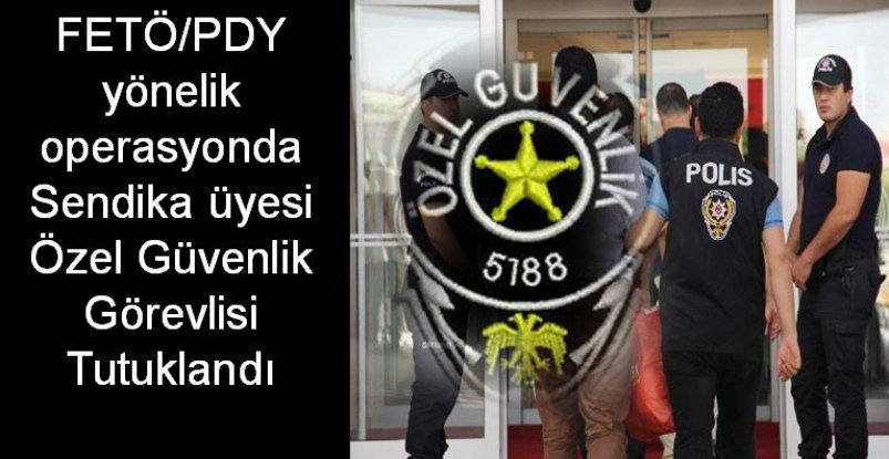 FETÖ/PDY yönelik operasyonda Sendika üyesi Özel Güvenlik Görevlisi Tutuklandı 