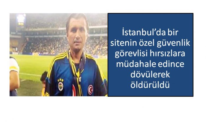 Özel güvenlik görevlisi Osman Karabulut hırsızlara müdahale edince dövülerek öldürüldü