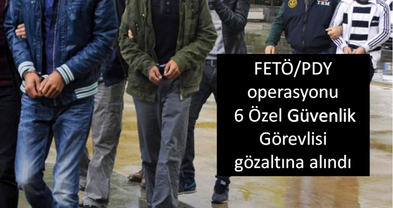 FETÖ/PDY operasyonu 6 özel güvenlik görevlisi gözaltına alındı