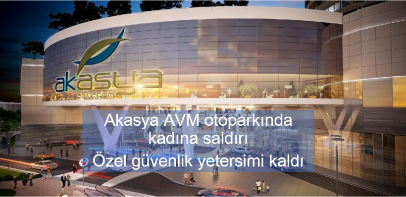  Akasya AVM otoparkında kadına saldırı Özel güvenlik yetersimi kaldı  