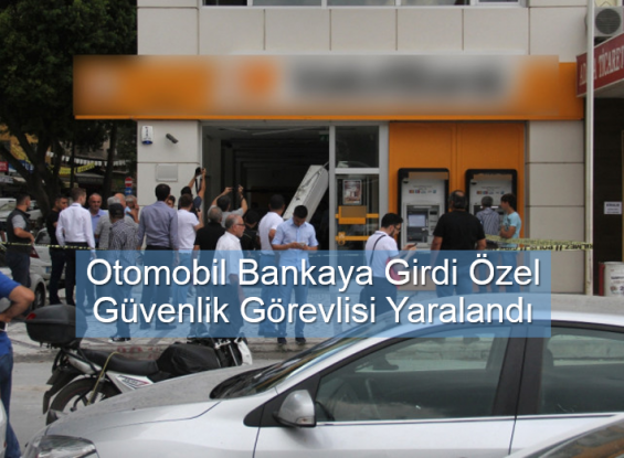 Otomobil Bankaya Girdi Özel güvenlik görevlisi yaralandı 