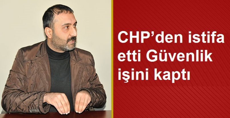 CHP’den istifa etti güvenlik işini kaptı  