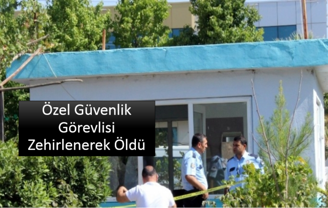 Özel Güvenlik Görevlisi Zehirlenerek Öldü