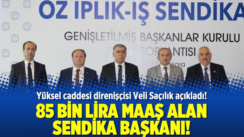 85 bin lira maaş alan sendika başkanını Veli Saçılık açıkladı