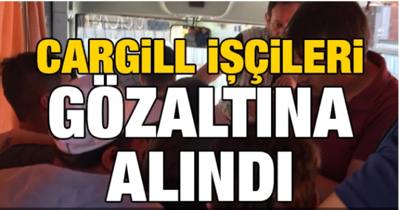 Cargill işçileri gözaltına alındı!