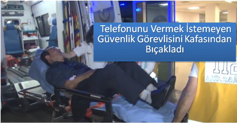  Telefonunu Vermek İstemeyen Güvenlik Görevlisini Kafasından Bıçakladı