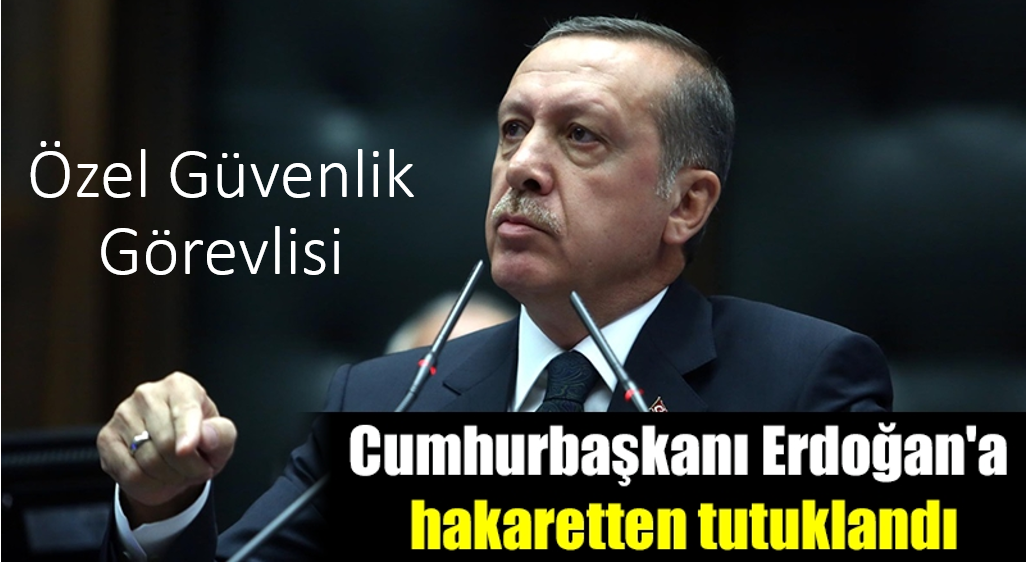  Özel Güvenlik görevlisi Cumhurbaşkanı Erdoğan'a hakaretten tutuklandı 