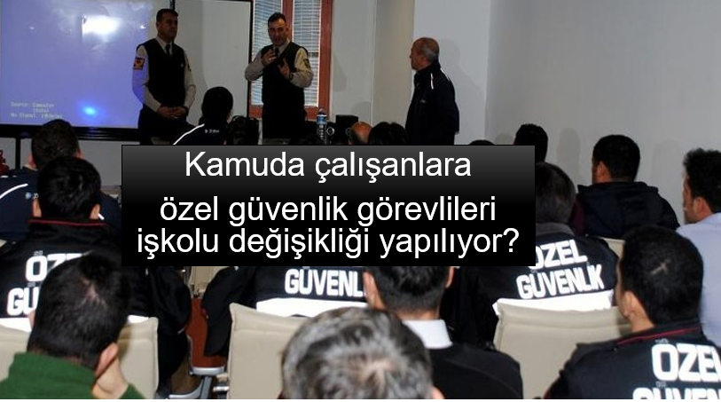 Kamuda çalışan Özel güvenlik görevlilerine yapılacak İş kolu Değişikliği