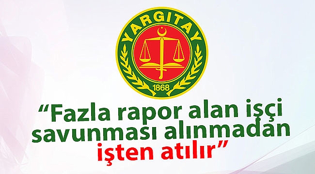 Yargıtay: Fazla rapor alan işçi savunması alınmadan işten atılır