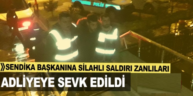 Sendika başkanına silahlı saldırı zanlıları adliyeye sevk edildi