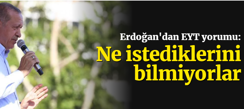 Erdoğan'dan EYT yorumu: Onlar ne istediklerini bilmiyorlar