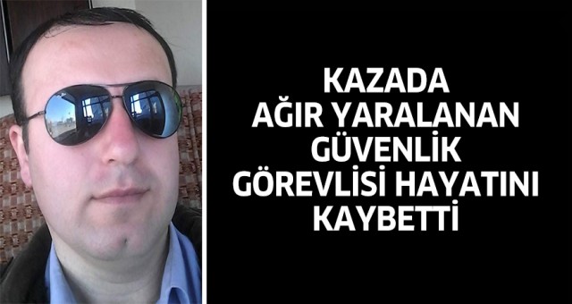 Kazada ağır yaralanan güvenlik görevlisi hayatını kaybetti