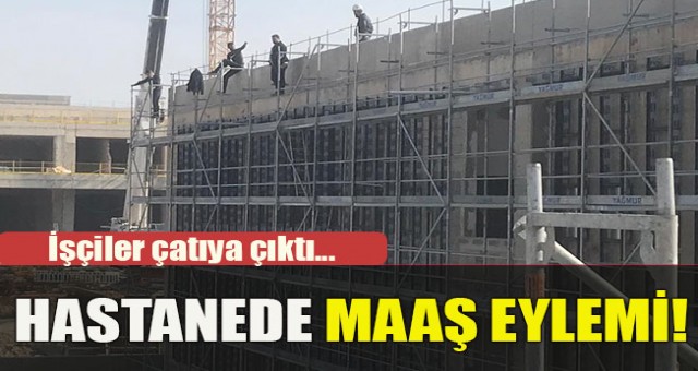 Şehir hastanesi inşaatında çalışan işçiler maaşlarını alamayınca çatıya çıktı