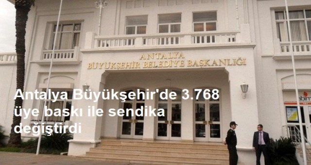 Antalya Büyükşehir'de 3.768 üye baskı ile sendika değiştirdi