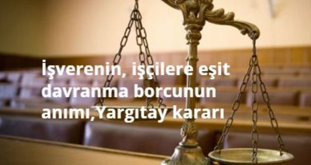 İşverenin, işçilere eşit davranma borcunun tanımı, kapsamı ve sınırları nelerdir? Emsal Yargıtay kararı