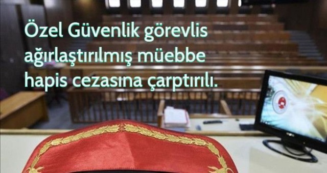 Özel güvenlik görevlisi ağırlaştırılmış müebbet hapis cezasına çarptırıldı.