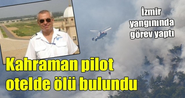 İzmir yangınında görev alan helikopter pilotu, otel odasında ölü bulundu