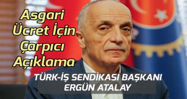 Türk-İş Sendika Başkanı Atalay Asgari Ücret İçin Çarpıcı Bir Açıklama yaptı!