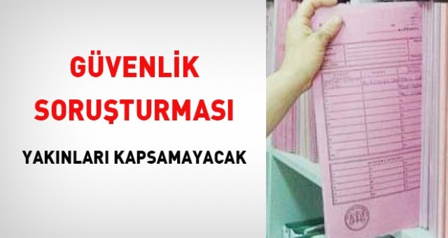 Güvenlik soruşturması yakınları kapsamayacak