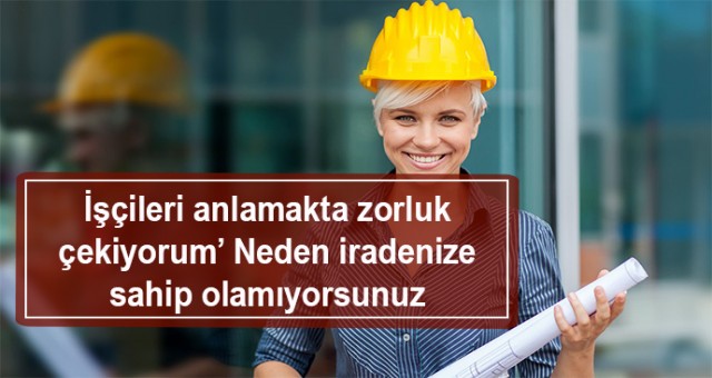 İşçileri anlamakta zorluk çekiyorum’ Neden iradenize sahip olamıyorsunuz