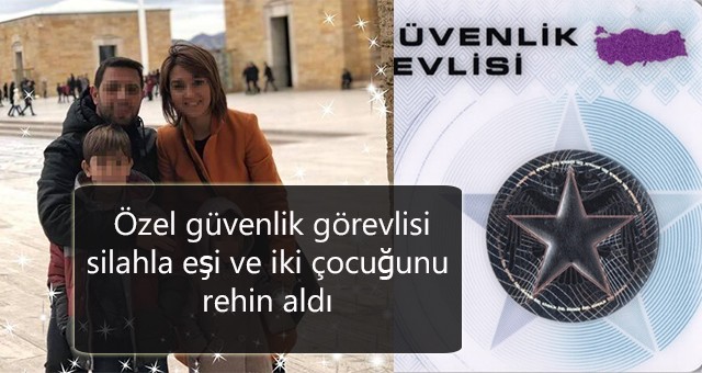 Özel güvenlik görevlisi silahla eşi ve iki çocuğunu rehin aldı