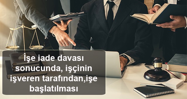 İşe iade davası sonucunda, işçinin işveren tarafından işe başlatılması