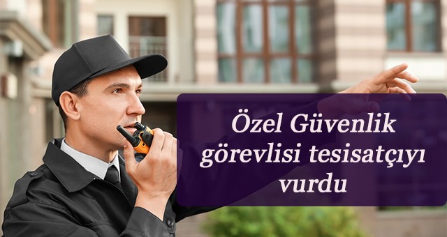 Özel Güvenlik görevlisi tesisatçıyı vurdu