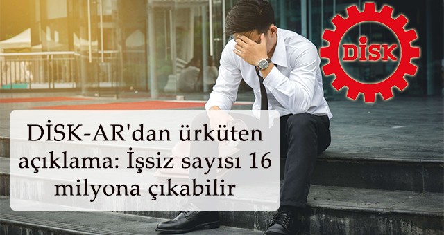 DİSK-AR'dan ürküten açıklama: İşsiz sayısı 16 milyona çıkabilir