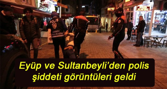 Eyüp ve Sultanbeyli’den polis şiddeti görüntüleri geldi