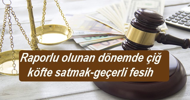 Raporlu olunan dönemde çiğ köfte satmak-geçerli fesih