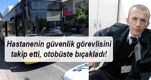 Hastanenin güvenlik görevlisini takip etti, otobüste bıçakladı!