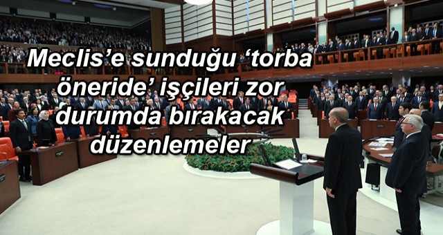 Meclis’e sunduğu ‘torba öneride’ işçileri zor durumda bırakacak düzenlemeler