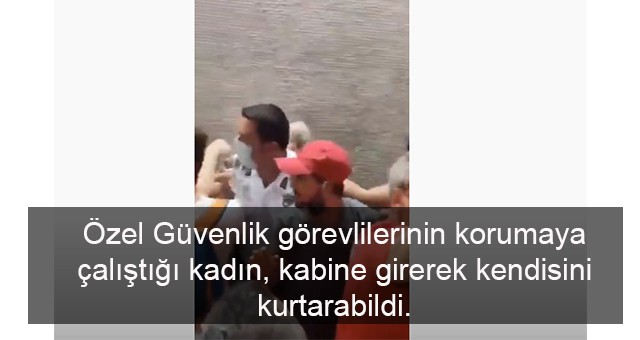 Özel Güvenlik görevlilerinin korumaya çalıştığı kadın, kabine girerek kendisini kurtarabildi.