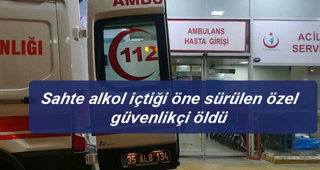 Sahte alkol içtiği öne sürülen özel güvenlikçi öldü