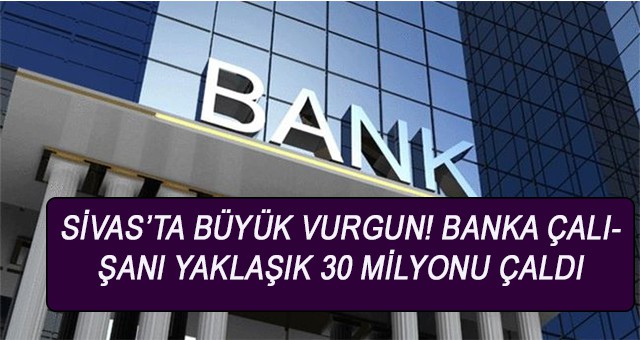 Sivas’ta büyük vurgun! banka çalışanı yaklaşık 30 milyonu çaldı