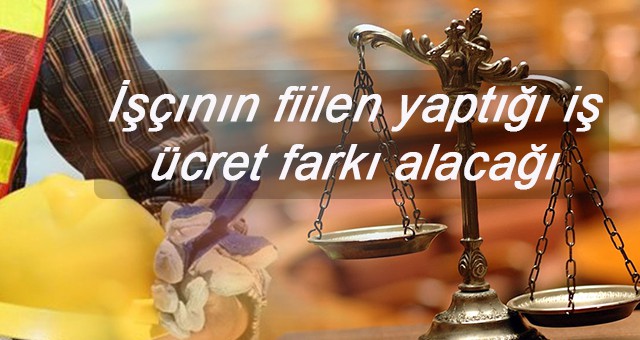 İŞÇININ FİİLEN YAPTIĞI İŞ  ÜCRET FARKI ALACAĞI